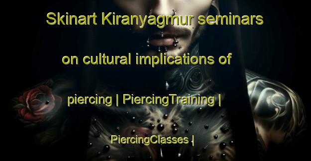 Skinart Kiranyagmur seminars on cultural implications of piercing | PiercingTraining | PiercingClasses | SkinartTraining-Turkey